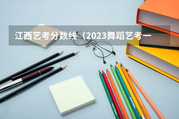 江西艺考分数线（2023舞蹈艺考一本分数线）
