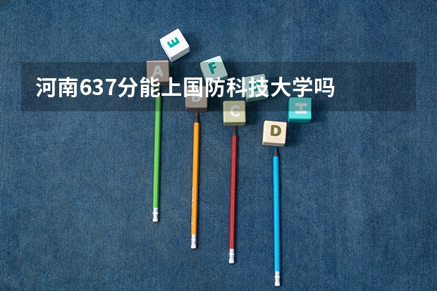 河南637分能上国防科技大学吗