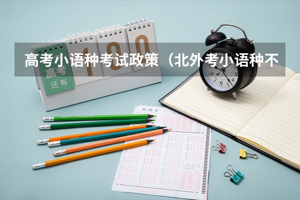 高考小语种考试政策（北外考小语种不用高考的问题，详细咨询，了解者进）