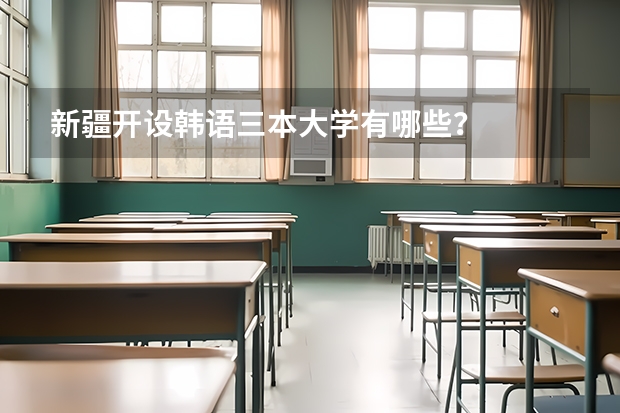 新疆开设韩语三本大学有哪些？