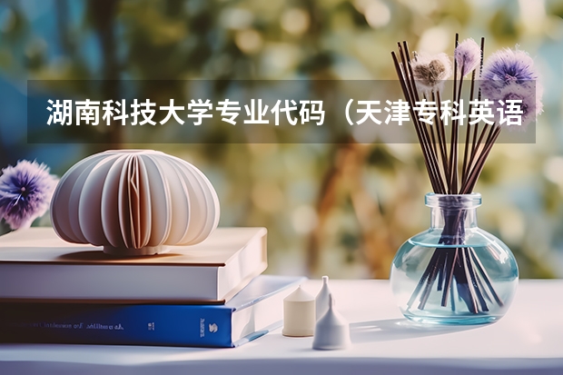 湖南科技大学专业代码(天津专科英语专业的考生,专升本那个院校比较好)
