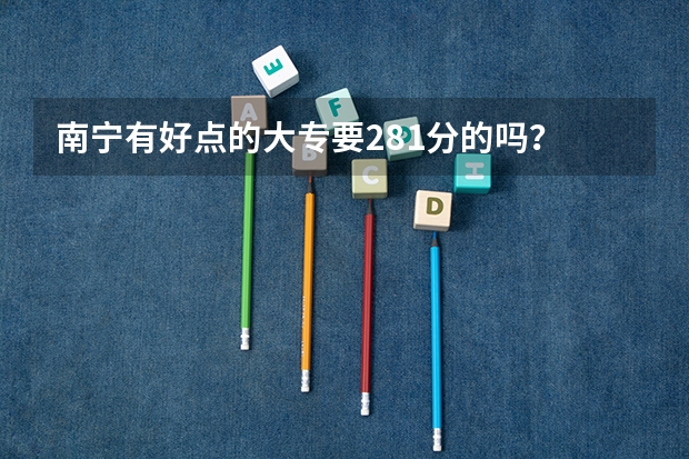 南宁有好点的大专要281分的吗？