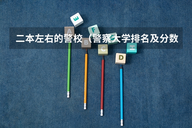 二本左右的警校（警察大学排名及分数线）