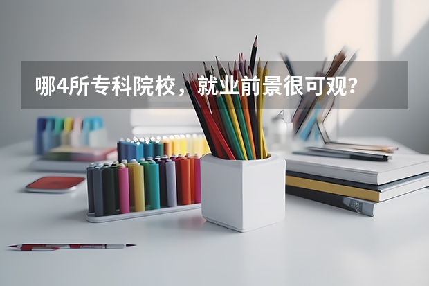 哪4所专科院校，就业前景很可观？ 江苏省高考分数线最低的公办专科学校是哪几所？