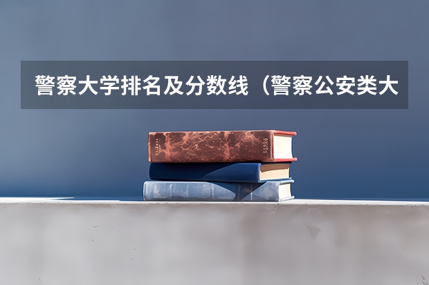 警察大学排名及分数线（警察公安类大学分数线）
