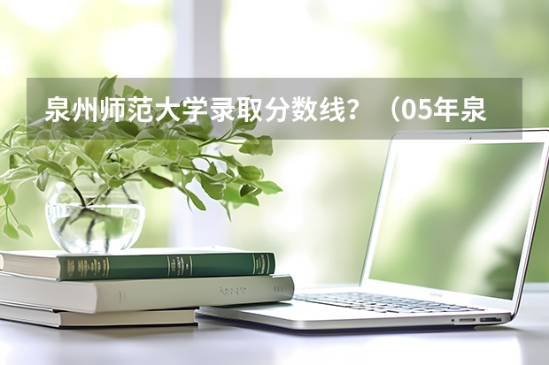 泉州师范大学录取分数线？（05年泉州师院录取分数线）