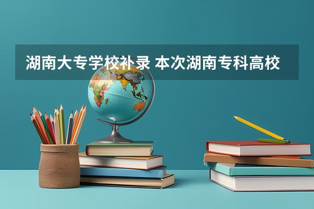 湖南大专学校补录 本次湖南专科高校补录得学校有那些比较好？