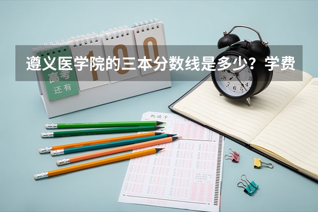 遵义医学院的三本分数线是多少？学费是多少？缴费情况是怎么样的？谢谢。急