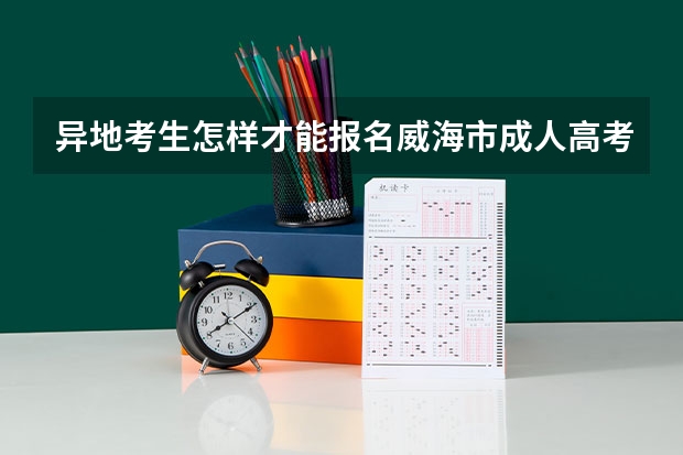 异地考生怎样才能报名威海市成人高考？ 高考成绩不理想，是复读还是选择一个不太好的大学？