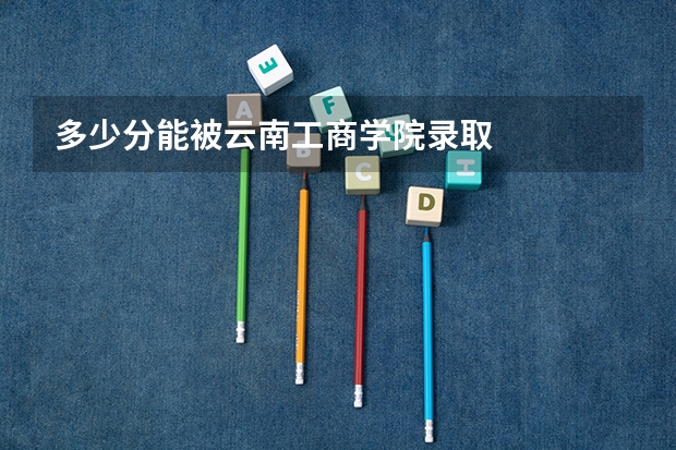 多少分能被云南工商学院录取