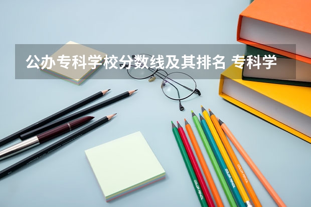 公办专科学校分数线及其排名 专科学校排名及分数线