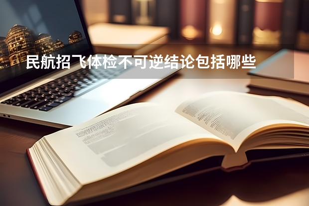 民航招飞体检不可逆结论包括哪些