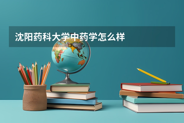 沈阳药科大学中药学怎么样