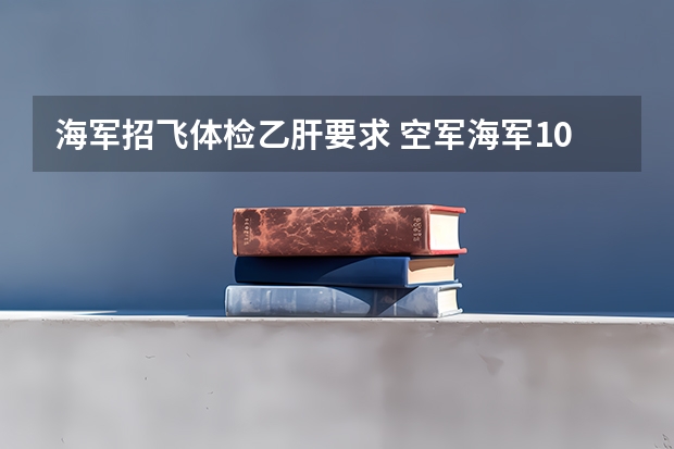 海军招飞体检乙肝要求 空军海军10月在扬州“招飞” 预估高考成绩达本一线