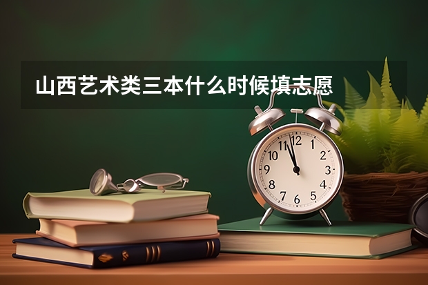 山西艺术类三本什么时候填志愿