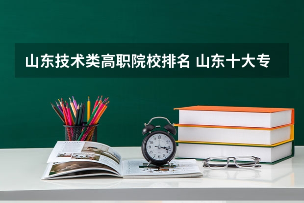 山东技术类高职院校排名 山东十大专科学校排名