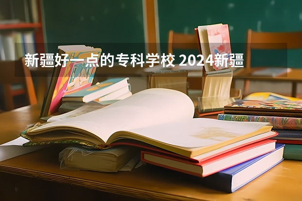 新疆好一点的专科学校 2024新疆高考各大学录取分数线及位次汇总 最低分公布