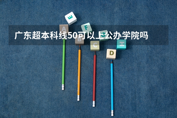 广东超本科线50可以上公办学院吗