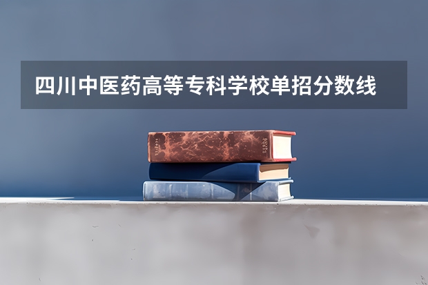 四川中医药高等专科学校单招分数线 四川省护理专业大学排名及录取分数线？