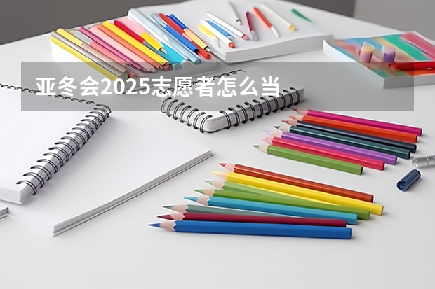 亚冬会2025志愿者怎么当