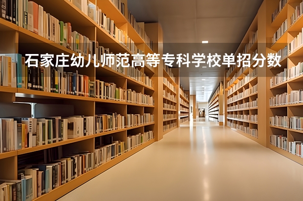 石家庄幼儿师范高等专科学校单招分数线多少？