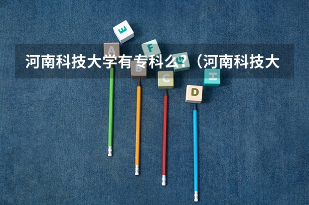 河南科技大学有专科么?（河南科技大学与河南工业职业技术学院分数线）
