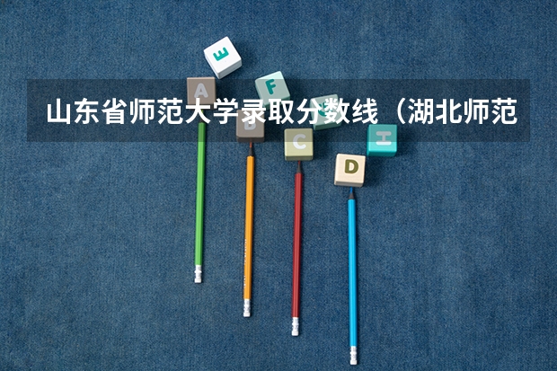 山东省师范大学录取分数线（湖北师范类大学排名及分数线）