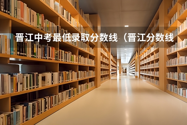 晋江中考最低录取分数线(晋江分数线最低的职业学校)