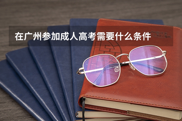 在广州参加成人高考需要什么条件