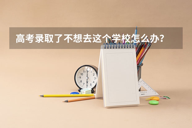 高考录取了不想去这个学校怎么办？