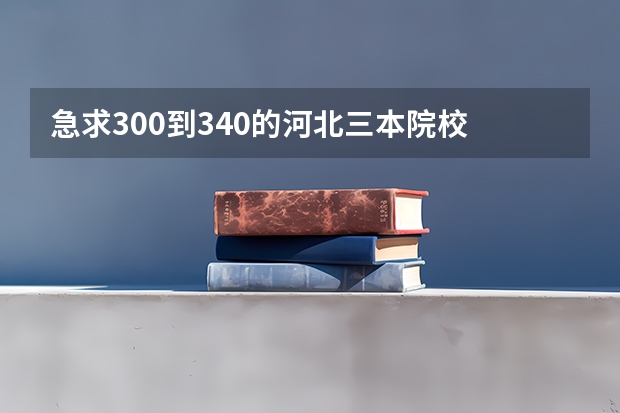 急求300到340的河北三本院校 河北公办三本院校名单