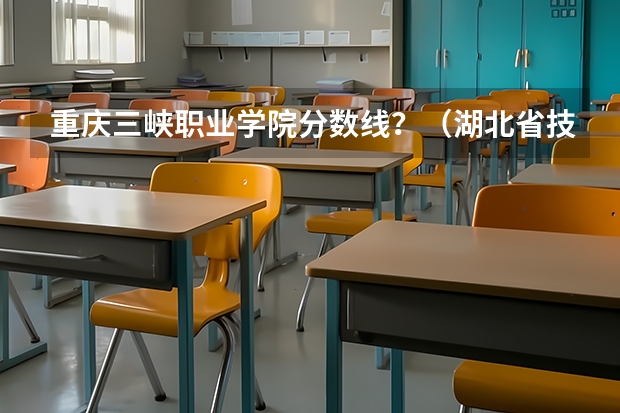 重庆三峡职业学院分数线？（湖北省技能高考2023各学校分数线）