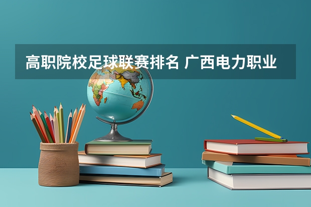 高职院校足球联赛排名 广西电力职业技术学院邮编 附地址和介绍