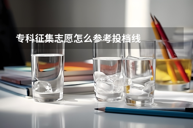 专科征集志愿怎么参考投档线