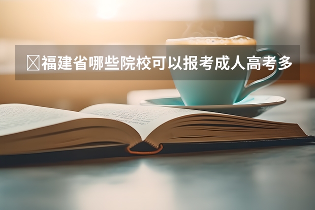 ​福建省哪些院校可以报考成人高考多吗？