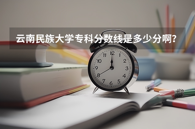 云南民族大学专科分数线是多少分啊？