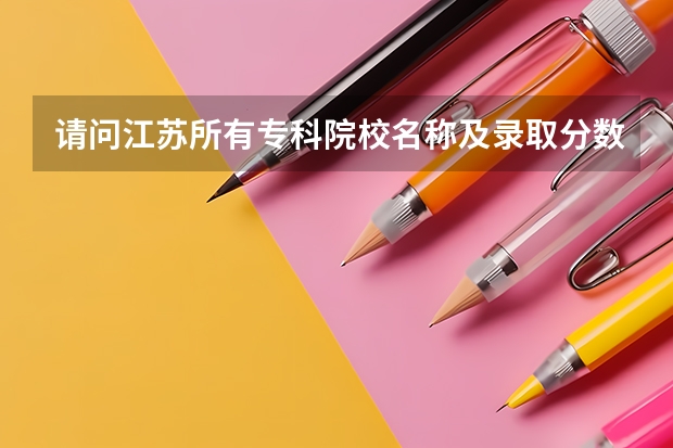 请问江苏所有专科院校名称及录取分数线和录取要求的选修等级？ 谢谢 江苏省大专院校排名及分数线