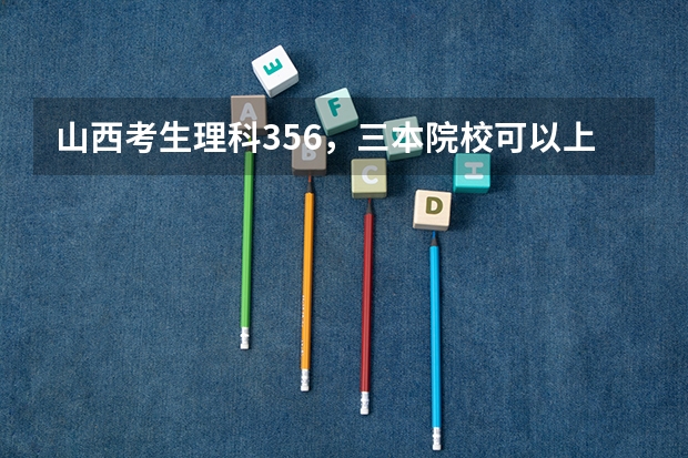 山西考生理科356,三本院校可以上哪些 比如桂林电子科技大学