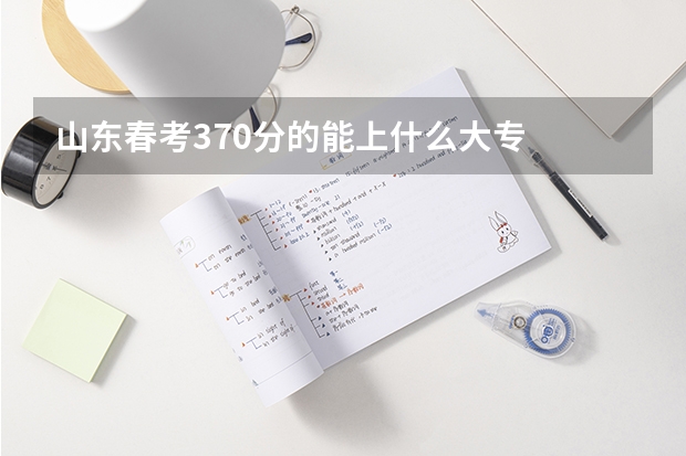 山东春考370分的能上什么大专