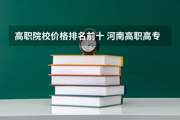 高职院校价格排名前十 河南高职高专院校排名