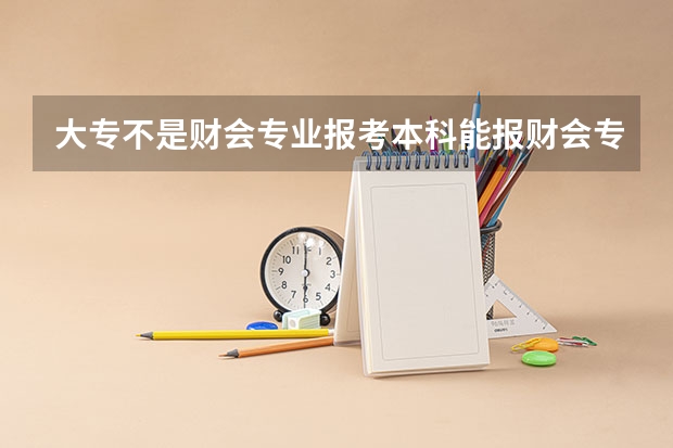 大专不是财会专业报考本科能报财会专业吗
