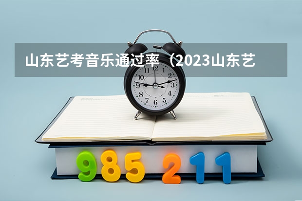 山东艺考音乐通过率（2023山东艺考分数线）