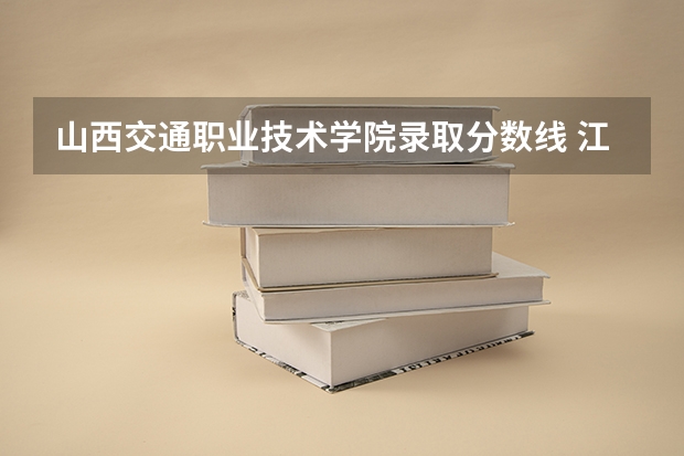 山西交通职业技术学院录取分数线 江西交通职业技术学院单招录取线