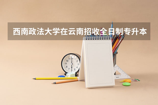 西南政法大学在云南招收全日制专升本吗