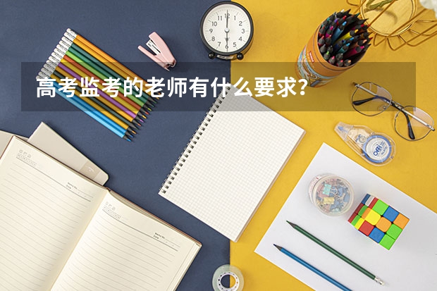 高考监考的老师有什么要求？
