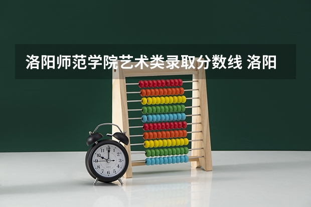 洛阳师范学院艺术类录取分数线 洛阳师范学院中外合作办学分数线