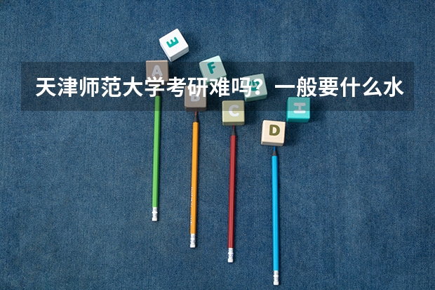 天津师范大学考研难吗？一般要什么水平才可以进入？