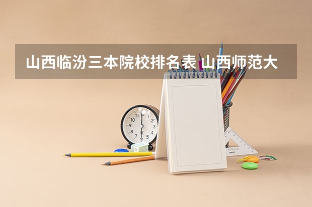 山西临汾三本院校排名表 山西师范大学临汾学院是一所专科院校还是三本?