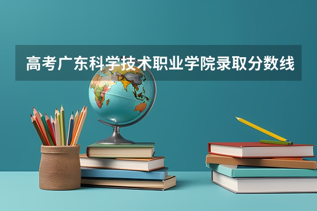 高考广东科学技术职业学院录取分数线是多少