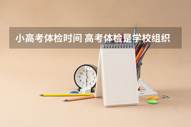 小高考体检时间 高考体检是学校组织还是自己去?